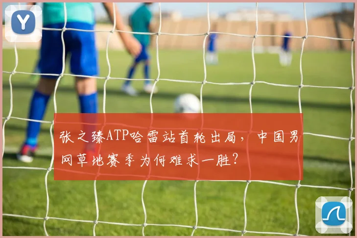 张之臻ATP哈雷站首轮出局，中国男网草地赛季为何难求一胜？